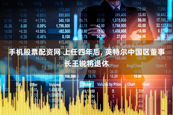手机股票配资网 上任四年后, 英特尔中国区董事长王锐将退休