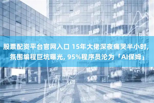 股票配资平台官网入口 15年大佬深夜痛哭半小时, 氛围编程巨坑曝光, 95%程序员沦为「AI保姆」