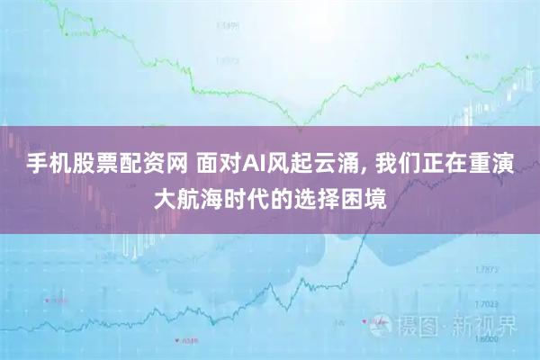 手机股票配资网 面对AI风起云涌, 我们正在重演大航海时代的选择困境
