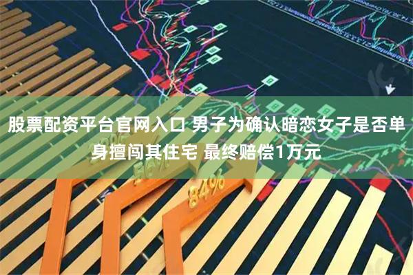 股票配资平台官网入口 男子为确认暗恋女子是否单身擅闯其住宅 最终赔偿1万元