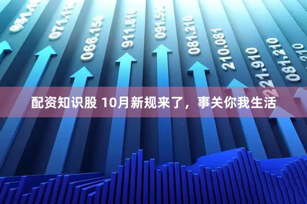 配资知识股 10月新规来了，事关你我生活