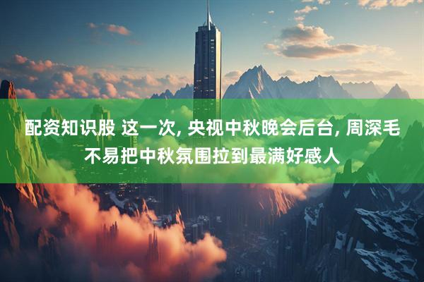 配资知识股 这一次, 央视中秋晚会后台, 周深毛不易把中秋氛围拉到最满好感人
