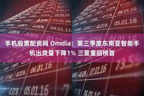 手机股票配资网 Omdia：第三季度东南亚智能手机出货量下降1% 三星重回榜首