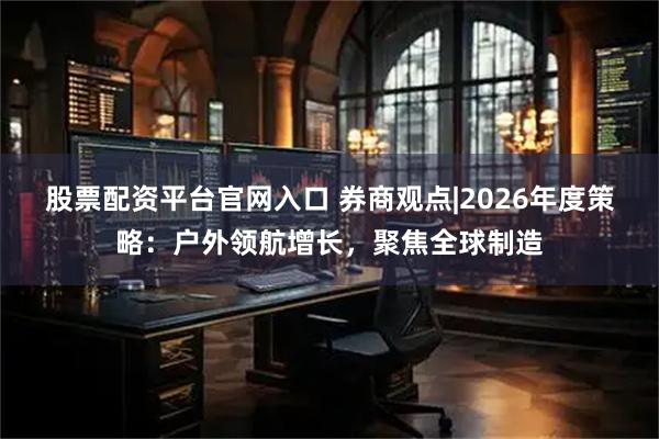 股票配资平台官网入口 券商观点|2026年度策略:户外领航增长,聚焦全球制造