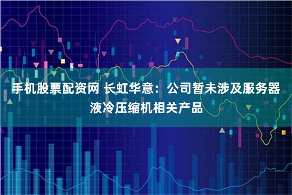 手机股票配资网 长虹华意：公司暂未涉及服务器液冷压缩机相关产品