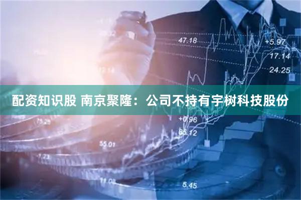 配资知识股 南京聚隆：公司不持有宇树科技股份