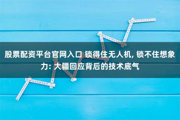 股票配资平台官网入口 锁得住无人机, 锁不住想象力: 大疆回应背后的技术底气