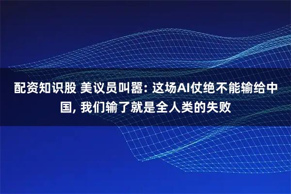 配资知识股 美议员叫嚣: 这场AI仗绝不能输给中国, 我们输了就是全人类的失败
