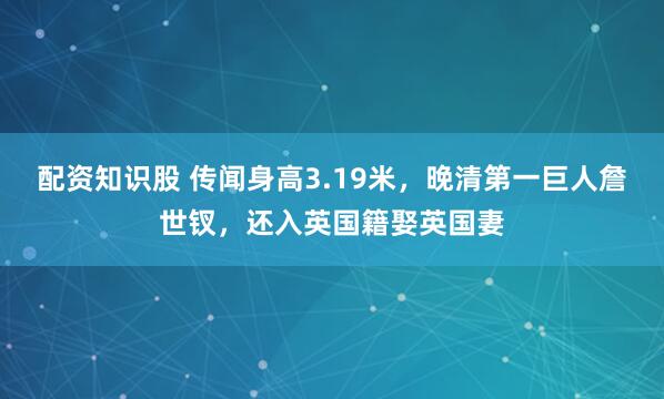 配资知识股 传闻身高3.19米，晚清第一巨人詹世钗，还入英国籍娶英国妻