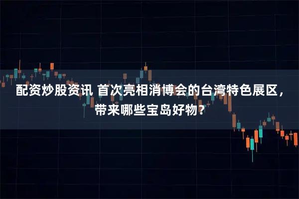 配资炒股资讯 首次亮相消博会的台湾特色展区，带来哪些宝岛好物？