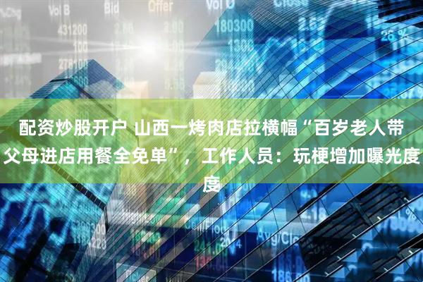 配资炒股开户 山西一烤肉店拉横幅“百岁老人带父母进店用餐全免单”，工作人员：玩梗增加曝光度