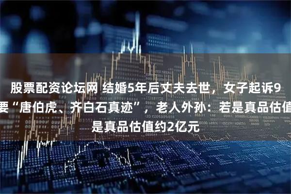 股票配资论坛网 结婚5年后丈夫去世，女子起诉95岁婆婆要“唐伯虎、齐白石真迹”，老人外孙：若是真品估值约2亿元