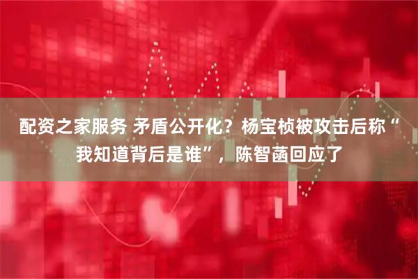 配资之家服务 矛盾公开化？杨宝桢被攻击后称“我知道背后是谁”，陈智菡回应了