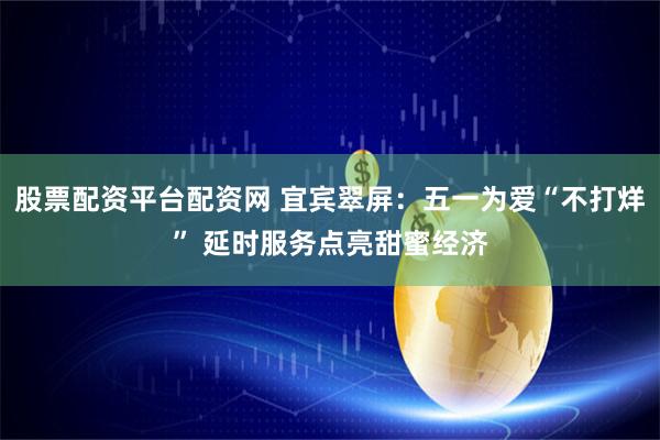 股票配资平台配资网 宜宾翠屏:五一为爱“不打烊” 延时服务点亮甜蜜经济