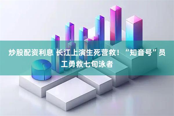 炒股配资利息 长江上演生死营救!“知音号”员工勇救七旬泳者