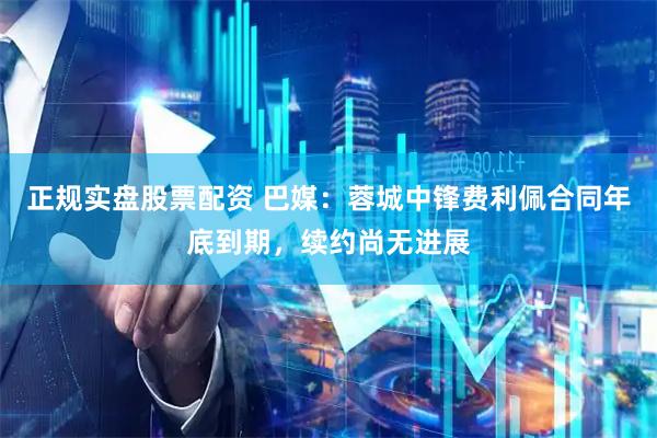 正规实盘股票配资 巴媒:蓉城中锋费利佩合同年底到期,续约尚无进展