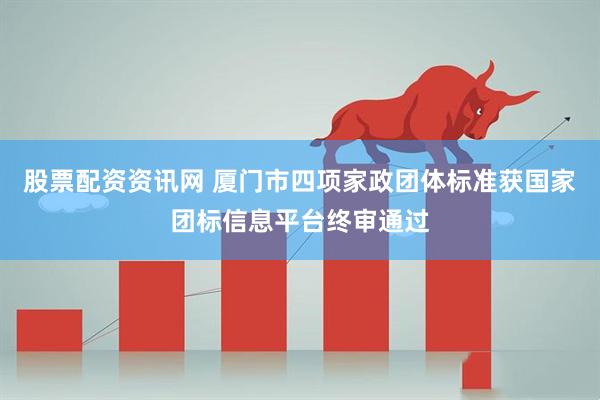 股票配资资讯网 厦门市四项家政团体标准获国家团标信息平台终审通过