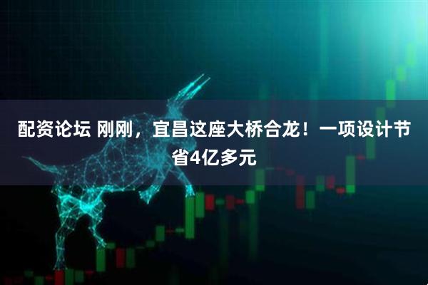 配资论坛 刚刚,宜昌这座大桥合龙!一项设计节省4亿多元