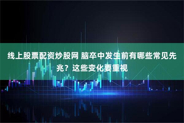 线上股票配资炒股网 脑卒中发生前有哪些常见先兆?这些变化要重视