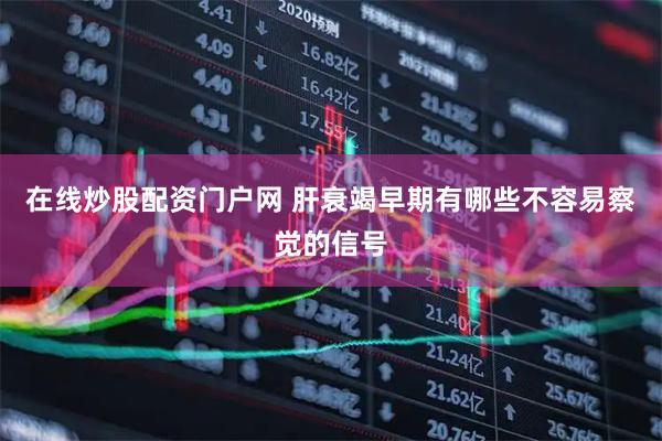 在线炒股配资门户网 肝衰竭早期有哪些不容易察觉的信号