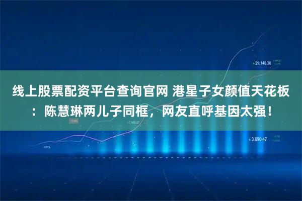 线上股票配资平台查询官网 港星子女颜值天花板:陈慧琳两儿子同框,网友直呼基因太强!