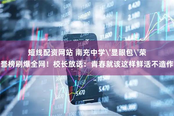 短线配资网站 南充中学'显眼包'荣誉榜刷爆全网!校长放话:青春就该这样鲜活不造作